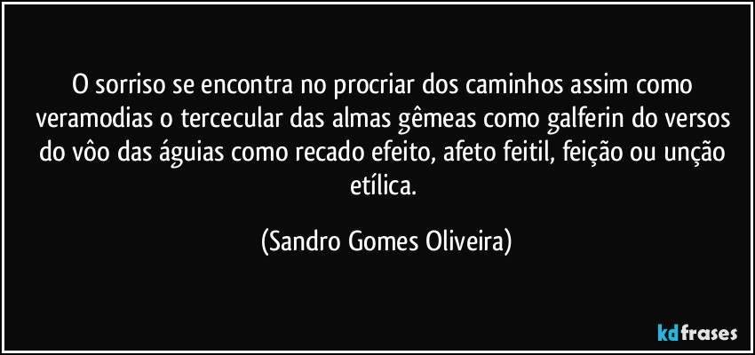 O sorriso se encontra no procriar dos caminhos assim como veramodias o tercecular das almas gêmeas como galferin do versos do vôo das águias como recado efeito, afeto feitil, feição ou unção etílica. (Sandro Gomes Oliveira)