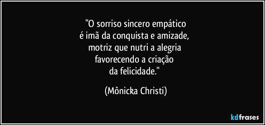 "O sorriso sincero empático
é imã da conquista e amizade, 
motriz que nutri a alegria 
favorecendo a criação 
da felicidade." (Mônicka Christi)