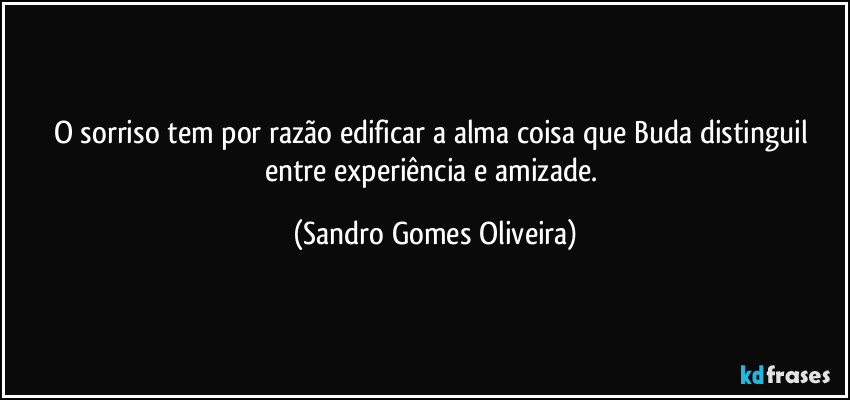 O sorriso tem por razão edificar a alma coisa que Buda distinguil entre experiência e amizade. (Sandro Gomes Oliveira)