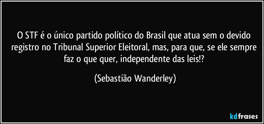 O STF é o único partido político do Brasil que atua sem o devido registro no Tribunal Superior Eleitoral, mas, para que, se ele sempre faz o que quer, independente das leis!? (Sebastião Wanderley)