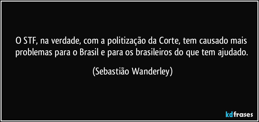 O STF, na verdade, com a politização da Corte, tem causado mais problemas para o Brasil e para os brasileiros do que tem ajudado. (Sebastião Wanderley)