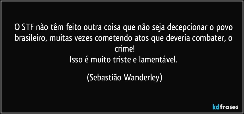 O STF não têm feito outra coisa que não seja decepcionar o povo brasileiro, muitas vezes cometendo atos que deveria combater, o crime!
Isso é muito triste e lamentável. (Sebastião Wanderley)
