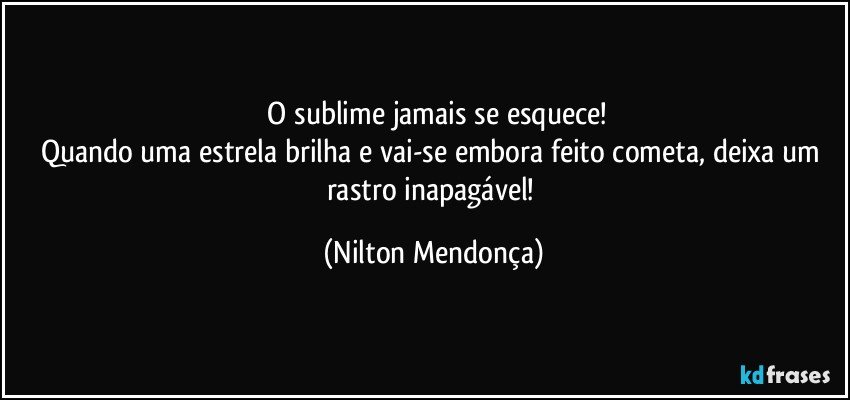 ⁠O sublime jamais se esquece!
Quando uma estrela brilha e vai-se embora feito cometa, deixa um rastro inapagável! (Nilton Mendonça)