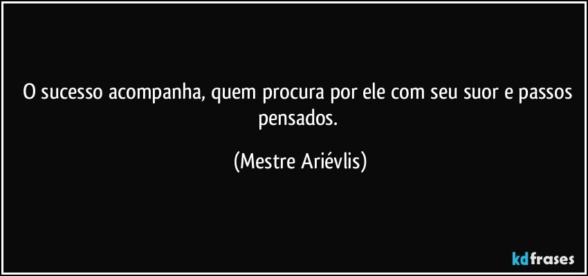 O sucesso acompanha, quem procura por ele com seu suor e passos pensados. (Mestre Ariévlis)