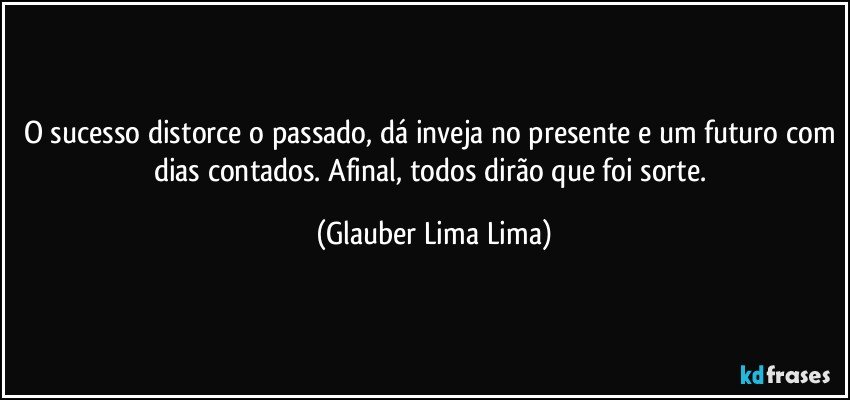 O sucesso distorce o passado, dá inveja no presente e um futuro com dias contados. Afinal, todos dirão que foi sorte. (Glauber Lima Lima)