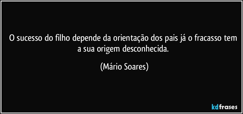 O sucesso do filho depende da orientação dos pais já o fracasso tem a sua origem desconhecida. (Mário Soares)