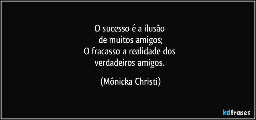 O sucesso é  a ilusão 
de muitos amigos;
O fracasso a realidade dos 
verdadeiros amigos. (Mônicka Christi)