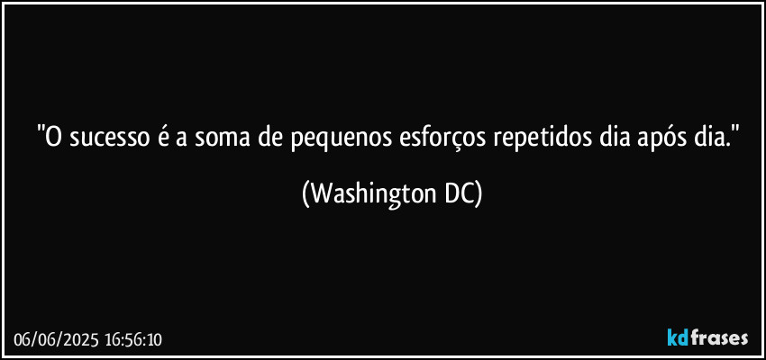 "O sucesso é a soma de pequenos esforços repetidos dia após dia." (Washington DC)
