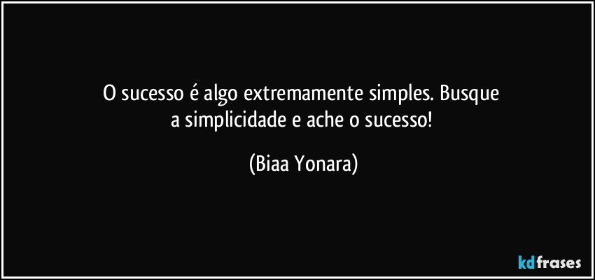 O sucesso é algo extremamente simples. Busque 
a simplicidade e ache o sucesso! (Biaa Yonara)