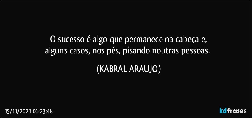 O sucesso é algo que permanece na cabeça e,
alguns casos, nos pés, pisando noutras pessoas. (KABRAL ARAUJO)