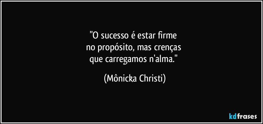 "O sucesso é estar firme
no propósito, mas crenças
que carregamos n'alma." (Mônicka Christi)