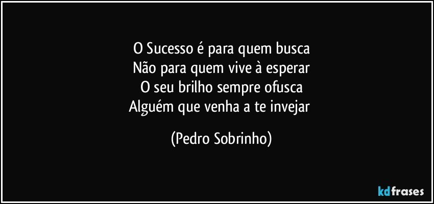 O Sucesso é para quem busca
Não para quem vive à esperar
O seu brilho sempre ofusca
Alguém que venha a te invejar (Pedro Sobrinho)