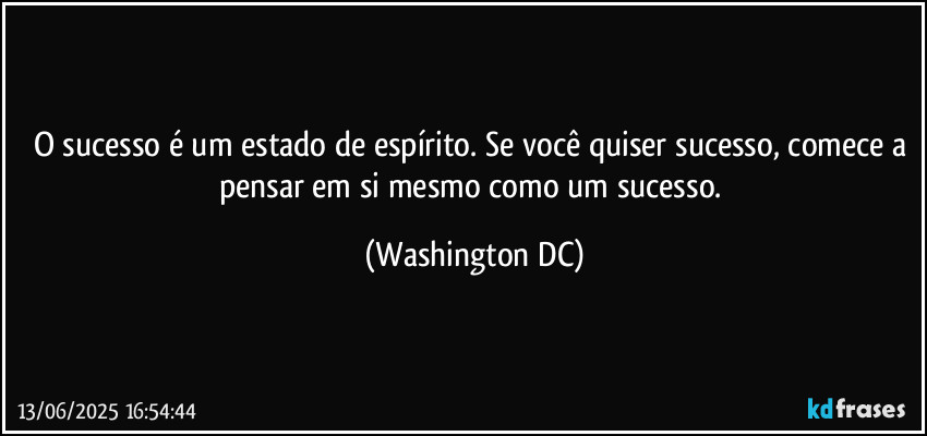 O sucesso é um estado de espírito. Se você quiser sucesso, comece a pensar em si mesmo como um sucesso. (Washington DC)