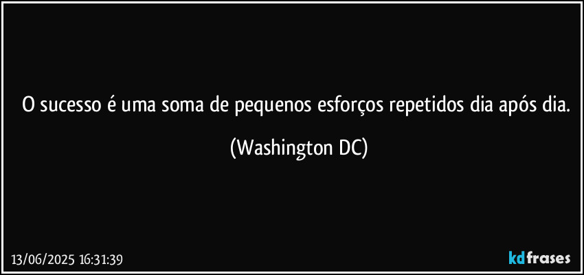 O sucesso é uma soma de pequenos esforços repetidos dia após dia. (Washington DC)