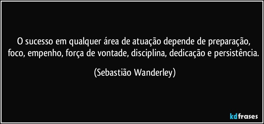 O sucesso em qualquer área de atuação depende de preparação, foco, empenho, força de vontade, disciplina, dedicação e persistência. (Sebastião Wanderley)