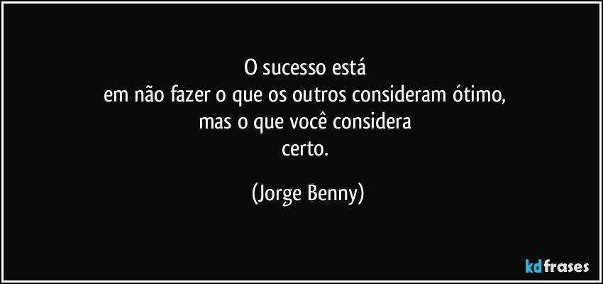 O sucesso está 
em não fazer o que os outros consideram ótimo, 
mas o que você considera 
certo. (Jorge Benny)