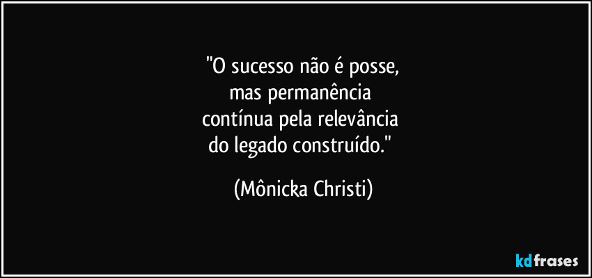 "O sucesso não é posse,
mas permanência
contínua pela relevância
do legado construído." (Mônicka Christi)