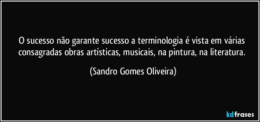 O sucesso não garante sucesso a terminologia é vista em várias consagradas obras artísticas, musicais, na pintura, na literatura. (Sandro Gomes Oliveira)