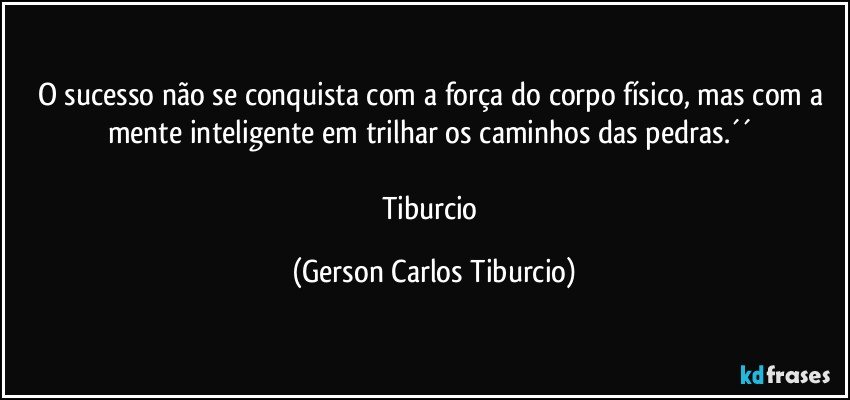 O sucesso não se conquista com a força do corpo físico, mas com a mente inteligente em trilhar os caminhos das pedras.´´ 

Tiburcio (Gerson Carlos Tiburcio)