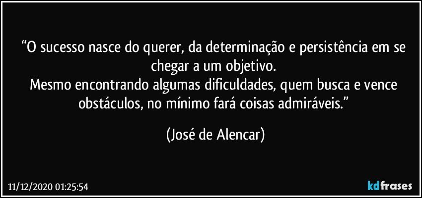 “O sucesso nasce do querer, da determinação e persistência em se chegar a um objetivo. 
Mesmo encontrando algumas dificuldades, quem busca e vence obstáculos, no mínimo fará coisas admiráveis.” (José de Alencar)