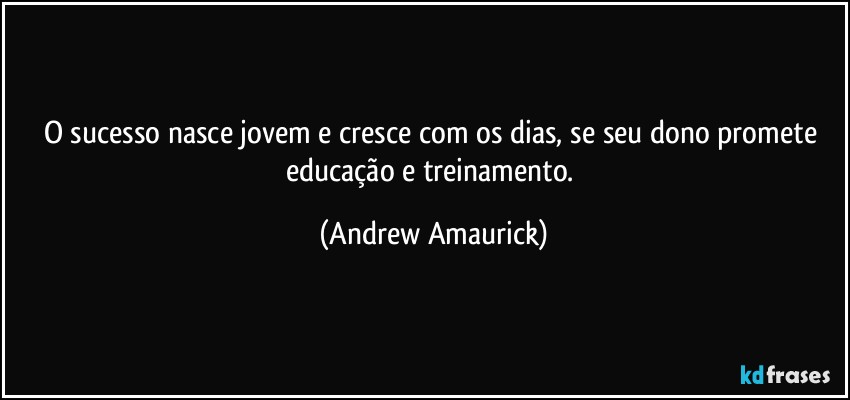 O sucesso nasce jovem e cresce com os dias, se seu dono promete educação e treinamento. (Andrew Amaurick)