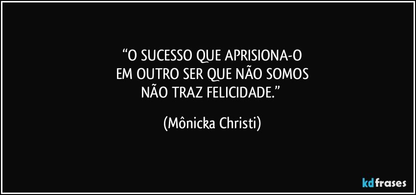 “O SUCESSO QUE APRISIONA-O
EM OUTRO SER QUE NÃO SOMOS
NÃO TRAZ FELICIDADE.” (Mônicka Christi)