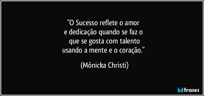 "O Sucesso reflete o amor 
e dedicação quando se faz o 
que se gosta com talento
usando a mente e o coração." (Mônicka Christi)