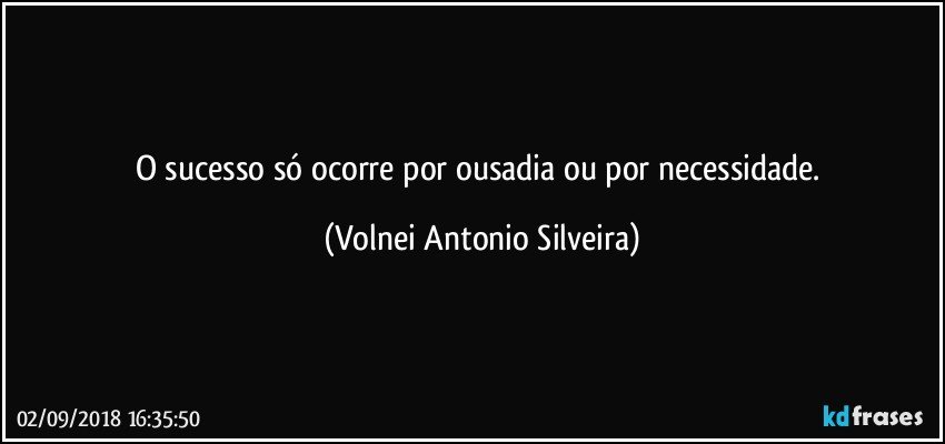 O sucesso só ocorre por ousadia ou por necessidade. (Volnei Antonio Silveira)