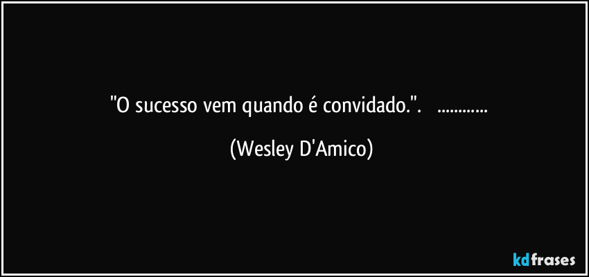 "O sucesso vem quando é convidado.".         ... (Wesley D'Amico)