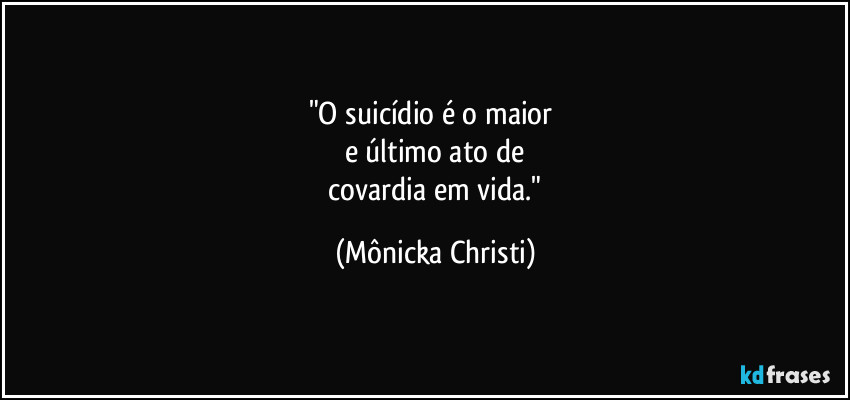 "O suicídio é o maior 
e último ato de
 covardia em vida." (Mônicka Christi)