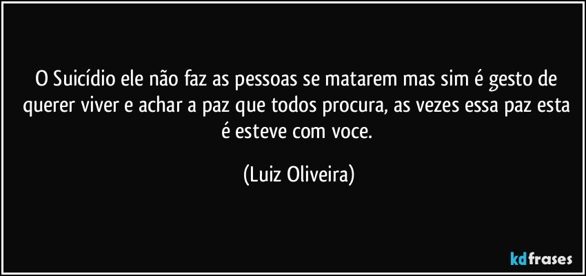 O Suicídio ele não faz as pessoas se matarem mas sim é gesto de querer viver e achar a paz que todos procura, as vezes essa paz esta é esteve com voce. (Luiz Oliveira)
