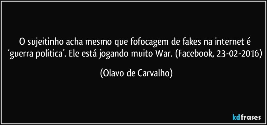 O sujeitinho acha mesmo que fofocagem de fakes na internet é ‘guerra política’. Ele está jogando muito War. (Facebook, 23-02-2016) (Olavo de Carvalho)