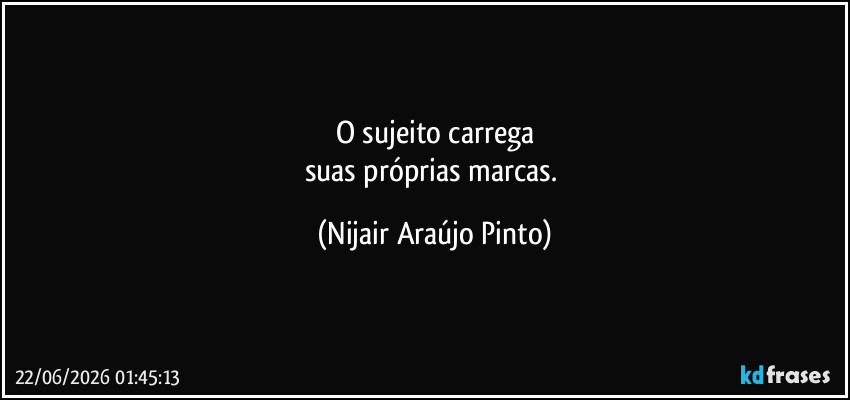O sujeito carrega
suas próprias marcas. (Nijair Araújo Pinto)