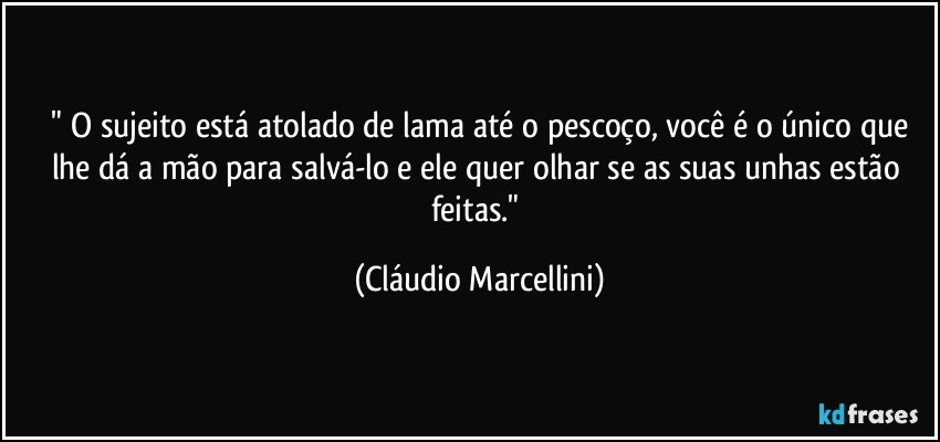 ⁠" O sujeito está atolado de lama até o pescoço, você é o único que lhe dá a mão para salvá-lo e ele quer olhar se as suas unhas estão feitas." (Cláudio Marcellini)