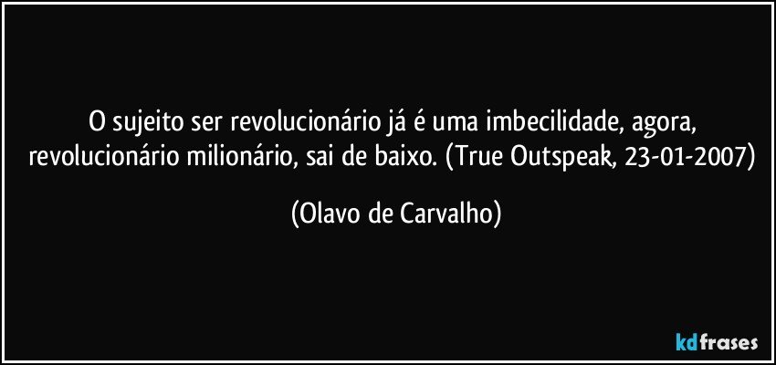 O sujeito ser revolucionário já é uma imbecilidade, agora, revolucionário milionário, sai de baixo. (True Outspeak, 23-01-2007) (Olavo de Carvalho)