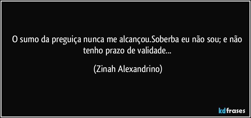 O sumo da preguiça nunca me alcançou.Soberba eu não sou; e não tenho prazo de validade... (Zinah Alexandrino)