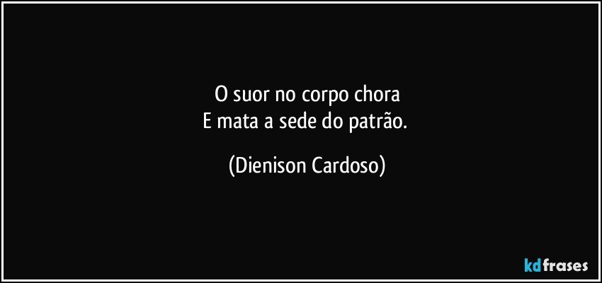 O suor no corpo chora
E mata a sede do patrão. (Dienison Cardoso)
