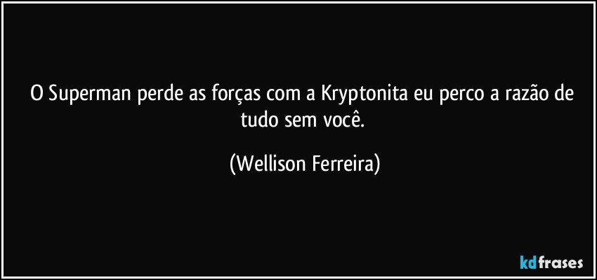 O Superman perde as forças com a Kryptonita eu perco a razão de tudo sem você. (Wellison Ferreira)