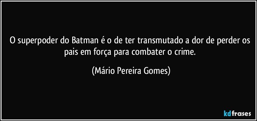 O superpoder do Batman é o de ter transmutado a dor de perder os pais em força para combater o crime. (Mário Pereira Gomes)