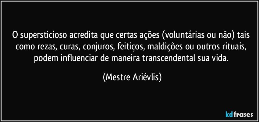 O supersticioso acredita que certas ações (voluntárias ou não) tais como rezas, curas, conjuros, feitiços, maldições ou outros rituais, podem influenciar de maneira transcendental sua vida. (Mestre Ariévlis)