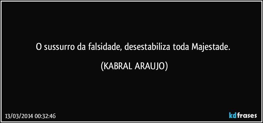 O sussurro da falsidade, desestabiliza toda Majestade. (KABRAL ARAUJO)