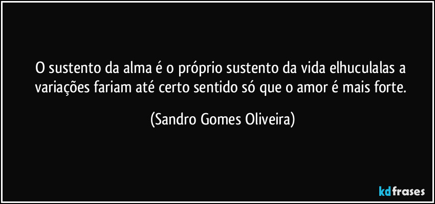 O sustento da alma é o próprio sustento da vida elhuculalas a variações fariam até certo sentido só que o amor é mais forte. (Sandro Gomes Oliveira)