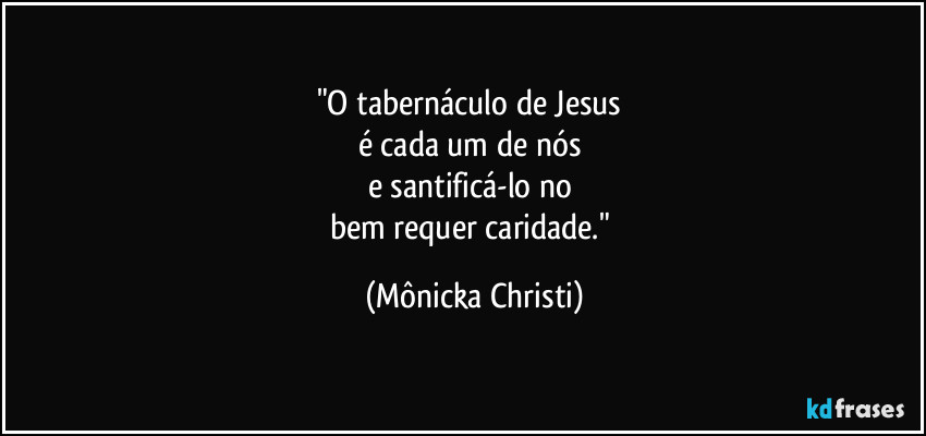 "O tabernáculo de Jesus 
é cada um de nós 
e santificá-lo no 
bem requer caridade." (Mônicka Christi)