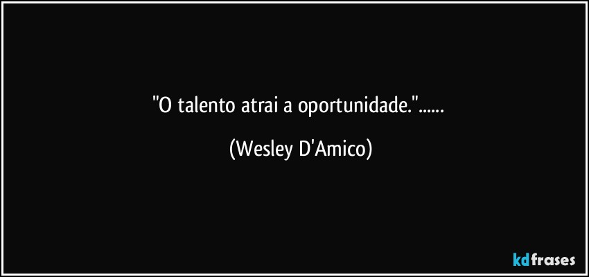 "O talento atrai a oportunidade."... (Wesley D'Amico)