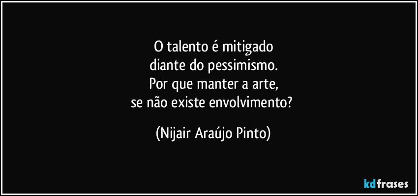 O talento é mitigado
diante do pessimismo.
Por que manter a arte,
se não existe envolvimento? (Nijair Araújo Pinto)