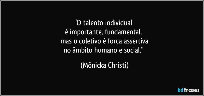 "O talento individual 
é importante, fundamental, 
mas o coletivo é força assertiva
no âmbito humano e social." (Mônicka Christi)