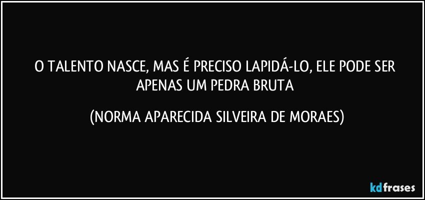 O TALENTO NASCE, MAS É PRECISO LAPIDÁ-LO, ELE PODE SER APENAS UM PEDRA BRUTA (NORMA APARECIDA SILVEIRA DE MORAES)