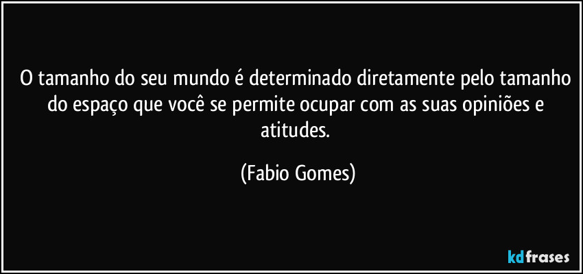O tamanho do seu mundo é determinado diretamente pelo tamanho do espaço que você se permite ocupar com as suas opiniões e atitudes. (Fabio Gomes)
