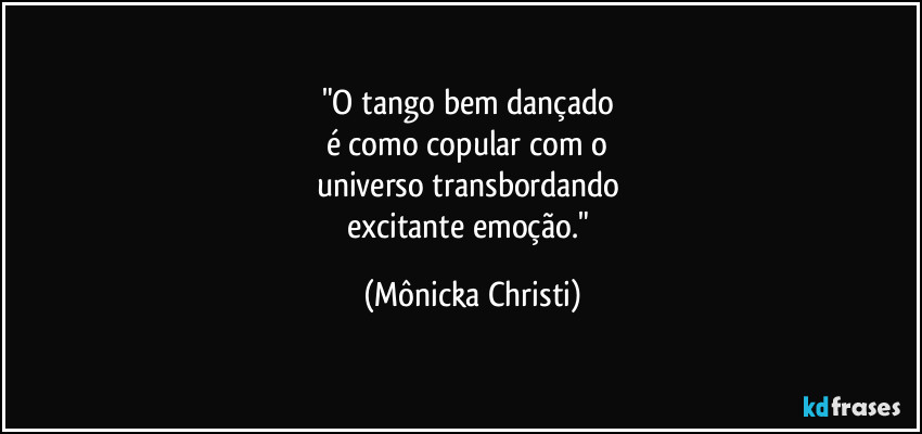 "O tango bem dançado 
é como copular com o 
universo transbordando 
excitante emoção." (Mônicka Christi)
