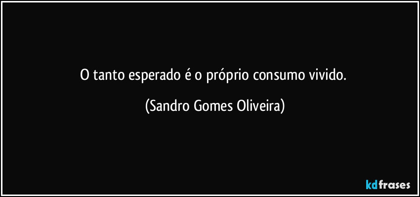 O tanto esperado é o próprio consumo vivido. (Sandro Gomes Oliveira)